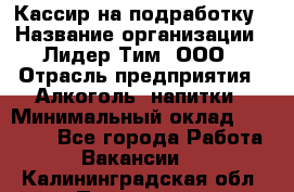 Кассир на подработку › Название организации ­ Лидер Тим, ООО › Отрасль предприятия ­ Алкоголь, напитки › Минимальный оклад ­ 10 000 - Все города Работа » Вакансии   . Калининградская обл.,Приморск г.